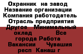 Охранник. на завод › Название организации ­ Компания-работодатель › Отрасль предприятия ­ Другое › Минимальный оклад ­ 8 500 - Все города Работа » Вакансии   . Чувашия респ.,Канаш г.